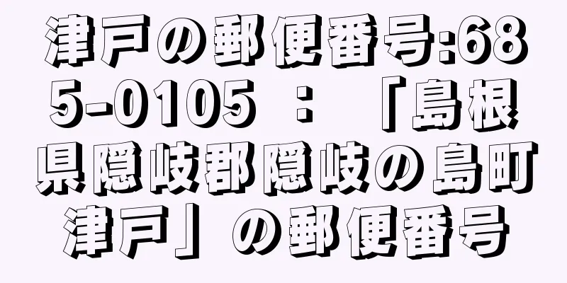 津戸の郵便番号:685-0105 ： 「島根県隠岐郡隠岐の島町津戸」の郵便番号