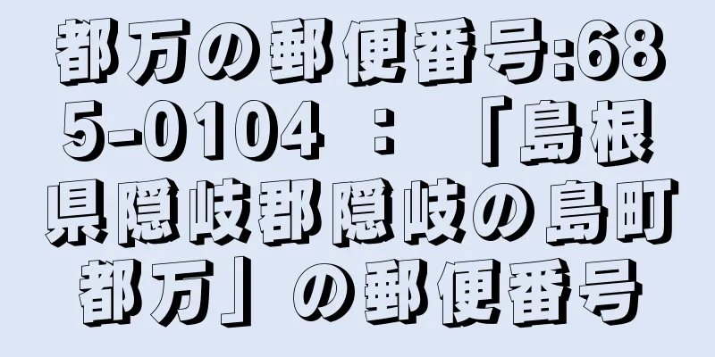 都万の郵便番号:685-0104 ： 「島根県隠岐郡隠岐の島町都万」の郵便番号