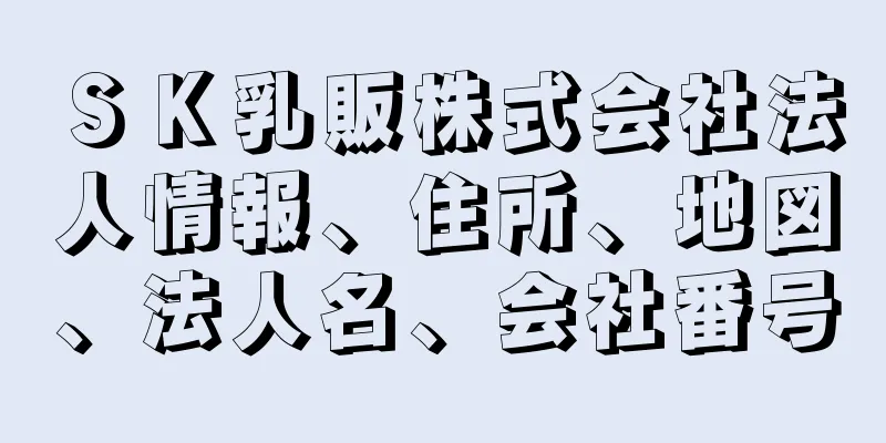 ＳＫ乳販株式会社法人情報、住所、地図、法人名、会社番号