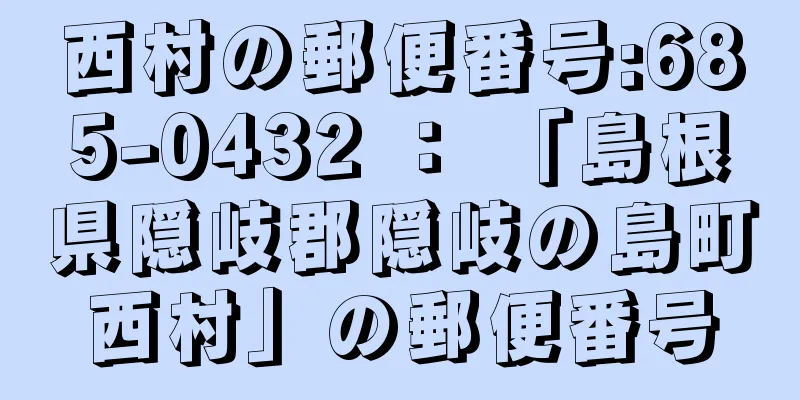 西村の郵便番号:685-0432 ： 「島根県隠岐郡隠岐の島町西村」の郵便番号