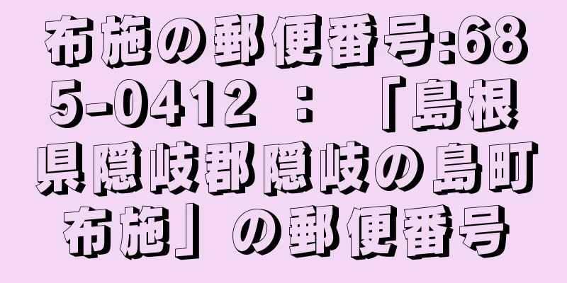 布施の郵便番号:685-0412 ： 「島根県隠岐郡隠岐の島町布施」の郵便番号