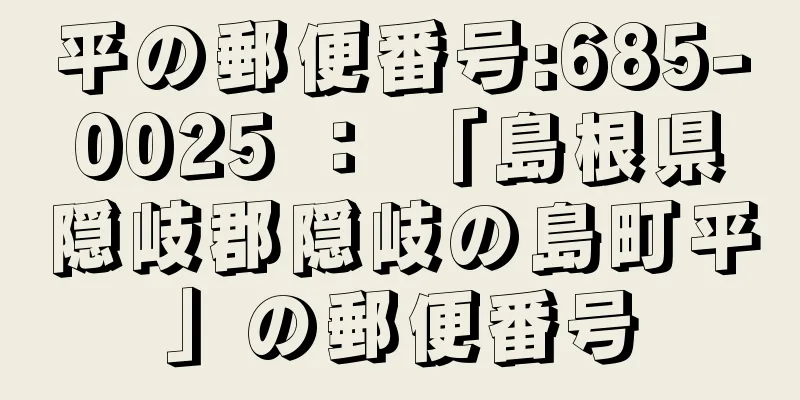 平の郵便番号:685-0025 ： 「島根県隠岐郡隠岐の島町平」の郵便番号