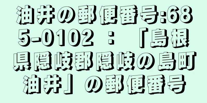 油井の郵便番号:685-0102 ： 「島根県隠岐郡隠岐の島町油井」の郵便番号