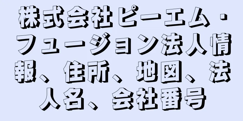 株式会社ピーエム・フュージョン法人情報、住所、地図、法人名、会社番号
