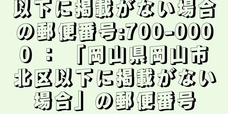 以下に掲載がない場合の郵便番号:700-0000 ： 「岡山県岡山市北区以下に掲載がない場合」の郵便番号