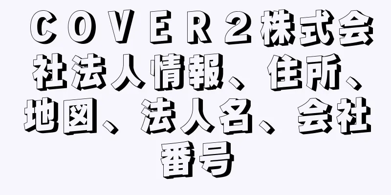 ＣＯＶＥＲ２株式会社法人情報、住所、地図、法人名、会社番号