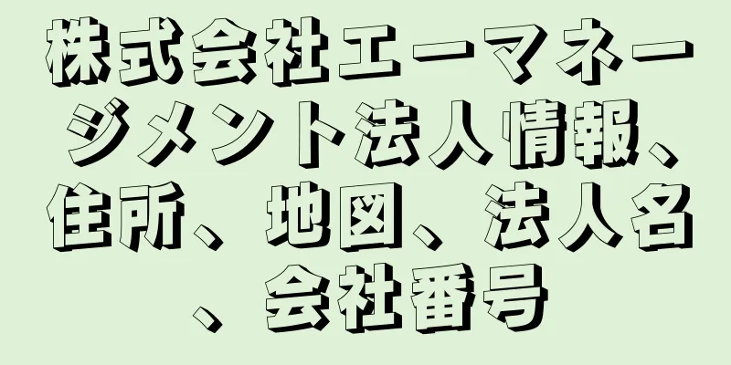株式会社エーマネージメント法人情報、住所、地図、法人名、会社番号