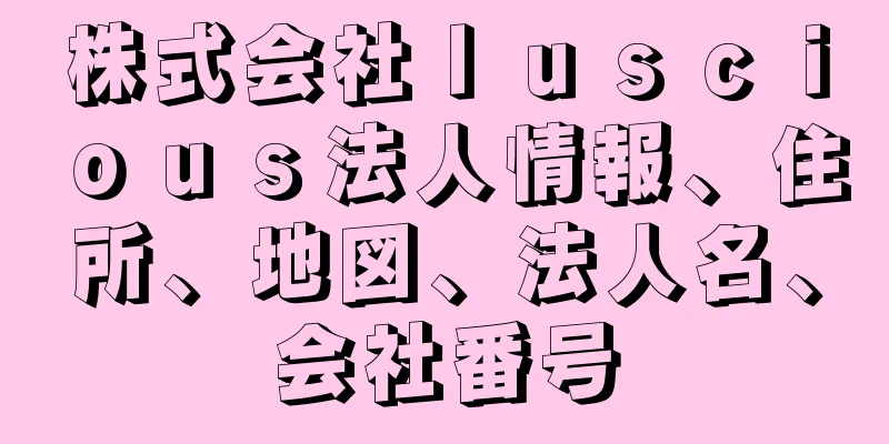 株式会社ｌｕｓｃｉｏｕｓ法人情報、住所、地図、法人名、会社番号