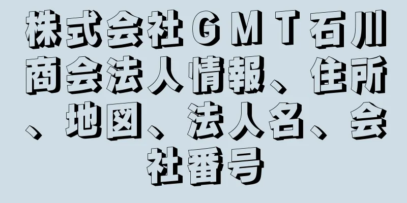 株式会社ＧＭＴ石川商会法人情報、住所、地図、法人名、会社番号