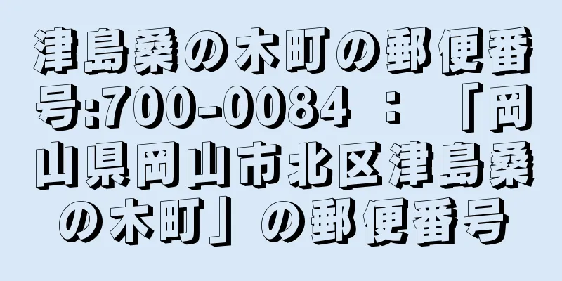 津島桑の木町の郵便番号:700-0084 ： 「岡山県岡山市北区津島桑の木町」の郵便番号