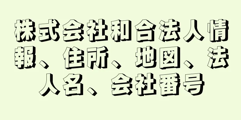 株式会社和合法人情報、住所、地図、法人名、会社番号