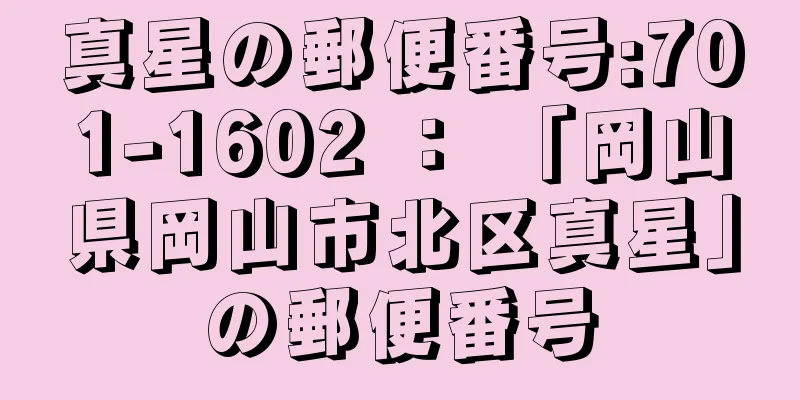 真星の郵便番号:701-1602 ： 「岡山県岡山市北区真星」の郵便番号