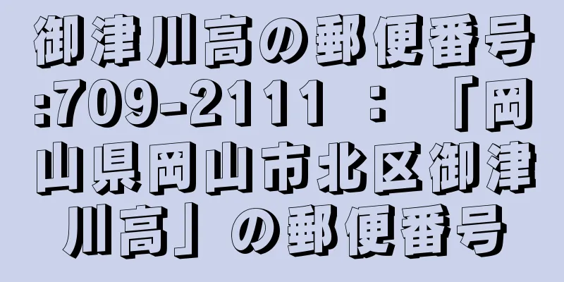 御津川高の郵便番号:709-2111 ： 「岡山県岡山市北区御津川高」の郵便番号