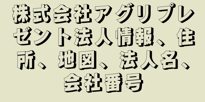 株式会社アグリプレゼント法人情報、住所、地図、法人名、会社番号