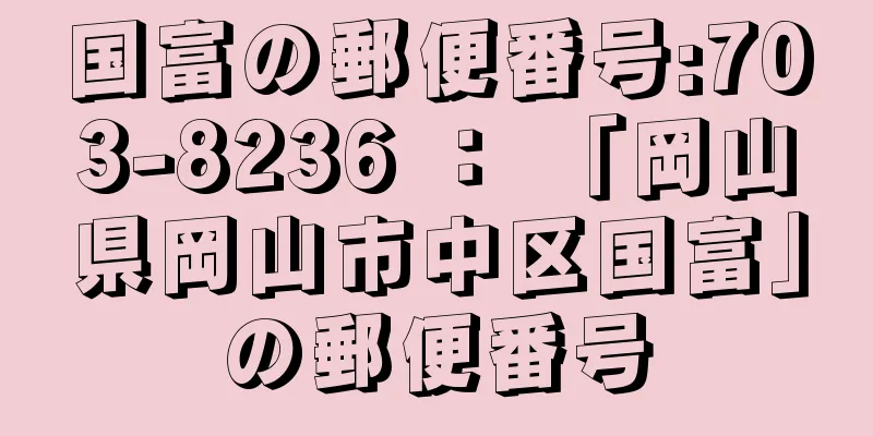 国富の郵便番号:703-8236 ： 「岡山県岡山市中区国富」の郵便番号