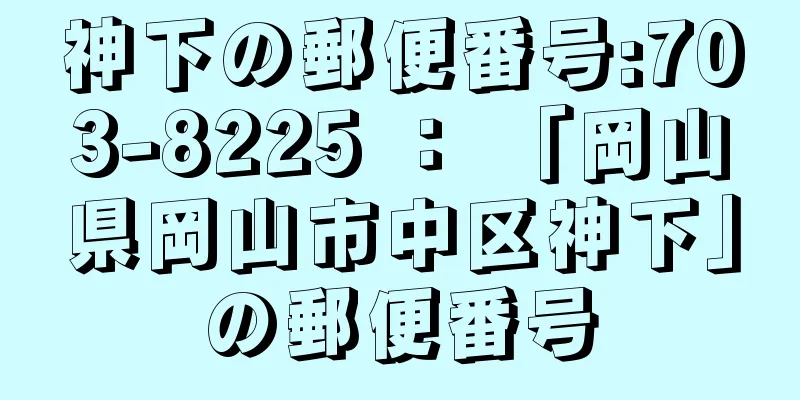 神下の郵便番号:703-8225 ： 「岡山県岡山市中区神下」の郵便番号