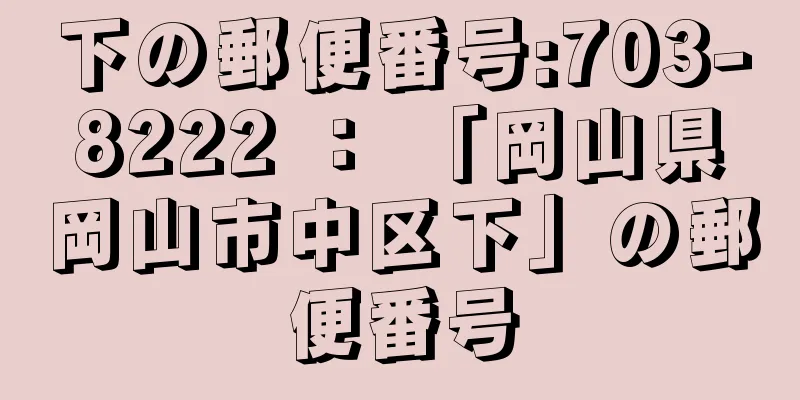 下の郵便番号:703-8222 ： 「岡山県岡山市中区下」の郵便番号