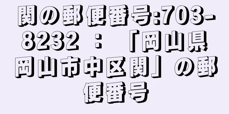 関の郵便番号:703-8232 ： 「岡山県岡山市中区関」の郵便番号