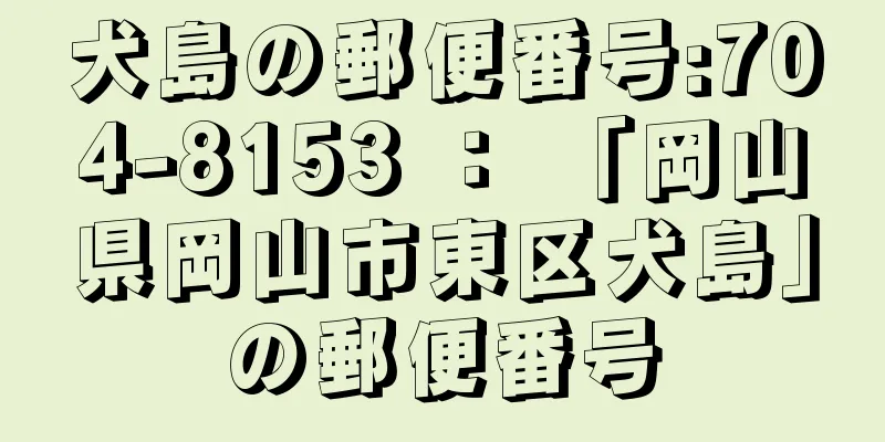 犬島の郵便番号:704-8153 ： 「岡山県岡山市東区犬島」の郵便番号