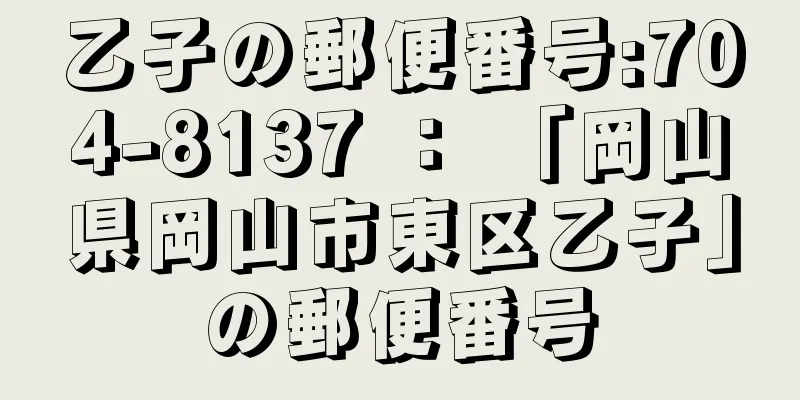 乙子の郵便番号:704-8137 ： 「岡山県岡山市東区乙子」の郵便番号