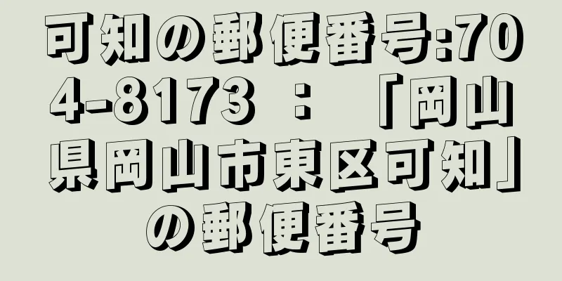 可知の郵便番号:704-8173 ： 「岡山県岡山市東区可知」の郵便番号