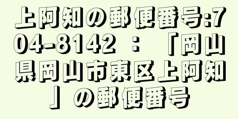 上阿知の郵便番号:704-8142 ： 「岡山県岡山市東区上阿知」の郵便番号