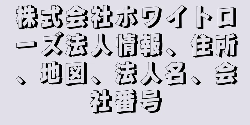 株式会社ホワイトローズ法人情報、住所、地図、法人名、会社番号