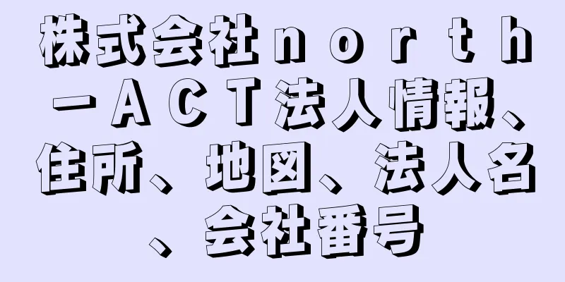 株式会社ｎｏｒｔｈ－ＡＣＴ法人情報、住所、地図、法人名、会社番号