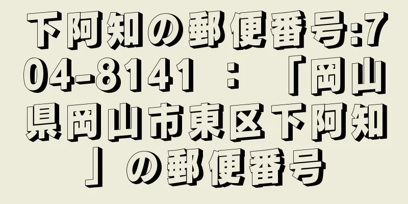 下阿知の郵便番号:704-8141 ： 「岡山県岡山市東区下阿知」の郵便番号