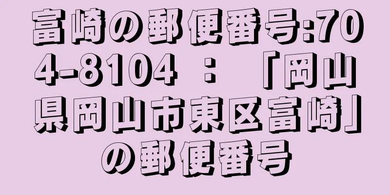 富崎の郵便番号:704-8104 ： 「岡山県岡山市東区富崎」の郵便番号