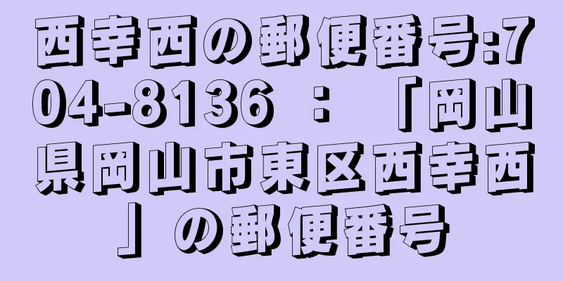 西幸西の郵便番号:704-8136 ： 「岡山県岡山市東区西幸西」の郵便番号