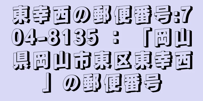 東幸西の郵便番号:704-8135 ： 「岡山県岡山市東区東幸西」の郵便番号