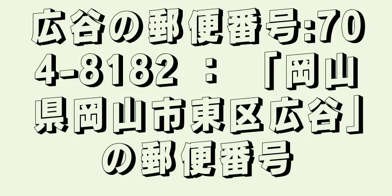 広谷の郵便番号:704-8182 ： 「岡山県岡山市東区広谷」の郵便番号