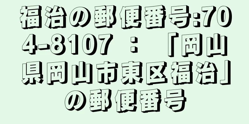 福治の郵便番号:704-8107 ： 「岡山県岡山市東区福治」の郵便番号