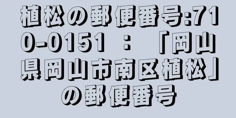 植松の郵便番号:710-0151 ： 「岡山県岡山市南区植松」の郵便番号