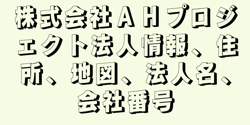 株式会社ＡＨプロジェクト法人情報、住所、地図、法人名、会社番号