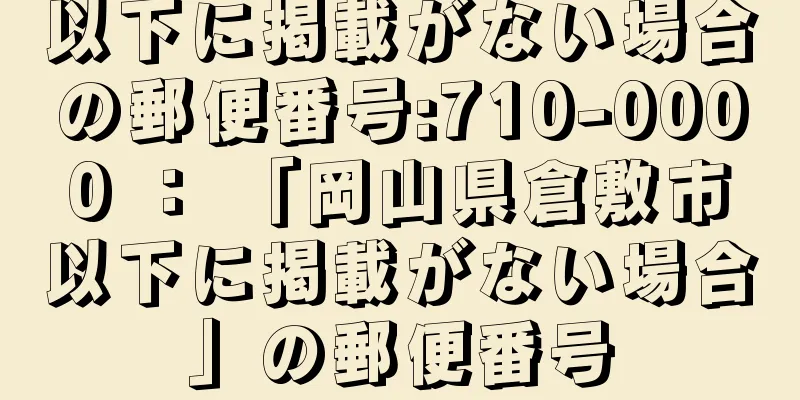 以下に掲載がない場合の郵便番号:710-0000 ： 「岡山県倉敷市以下に掲載がない場合」の郵便番号