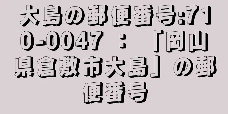 大島の郵便番号:710-0047 ： 「岡山県倉敷市大島」の郵便番号