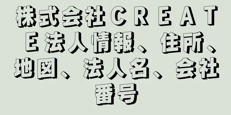 株式会社ＣＲＥＡＴＥ法人情報、住所、地図、法人名、会社番号