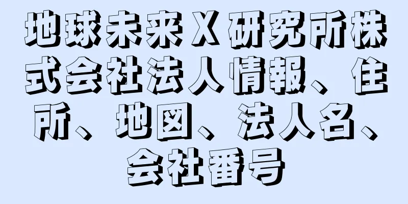 地球未来Ｘ研究所株式会社法人情報、住所、地図、法人名、会社番号