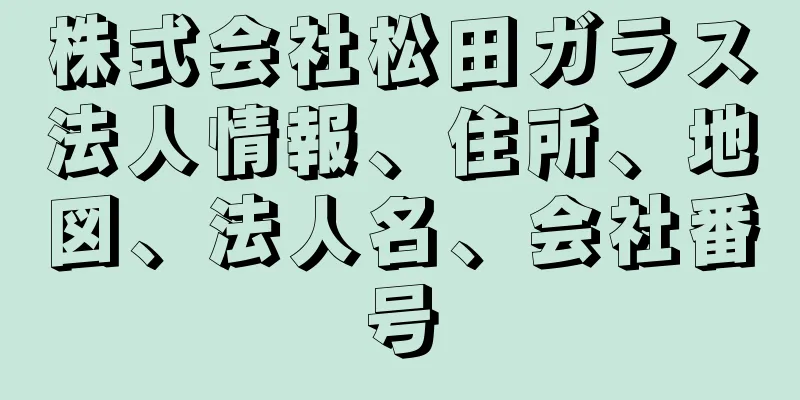 株式会社松田ガラス法人情報、住所、地図、法人名、会社番号