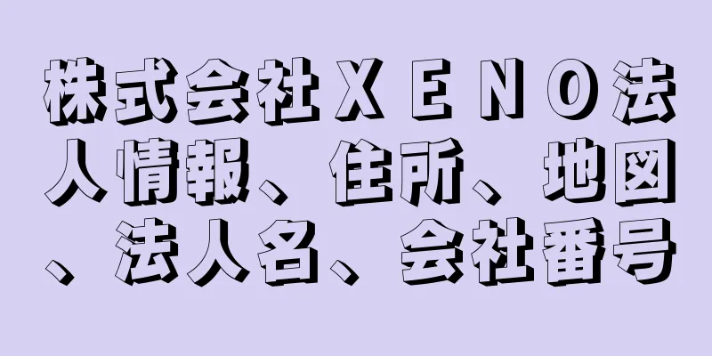 株式会社ＸＥＮＯ法人情報、住所、地図、法人名、会社番号