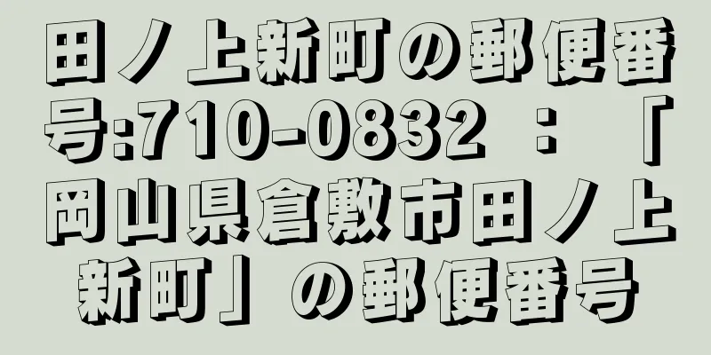 田ノ上新町の郵便番号:710-0832 ： 「岡山県倉敷市田ノ上新町」の郵便番号