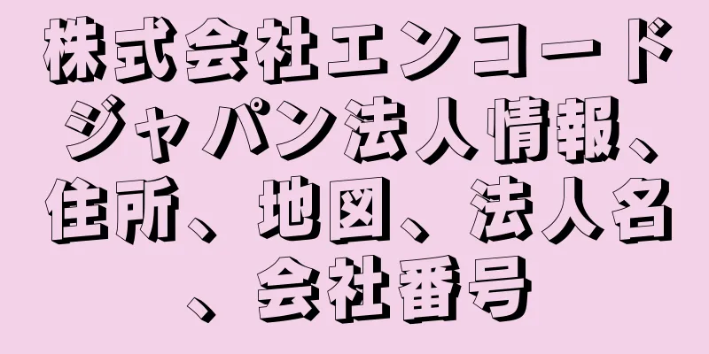 株式会社エンコードジャパン法人情報、住所、地図、法人名、会社番号