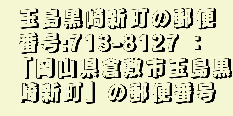 玉島黒崎新町の郵便番号:713-8127 ： 「岡山県倉敷市玉島黒崎新町」の郵便番号