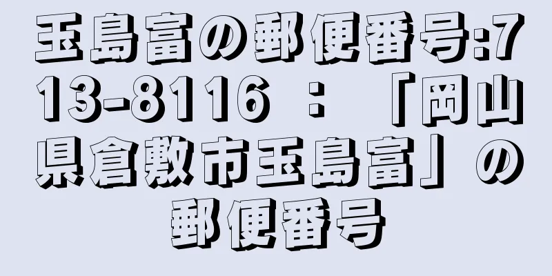 玉島富の郵便番号:713-8116 ： 「岡山県倉敷市玉島富」の郵便番号