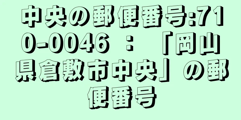 中央の郵便番号:710-0046 ： 「岡山県倉敷市中央」の郵便番号