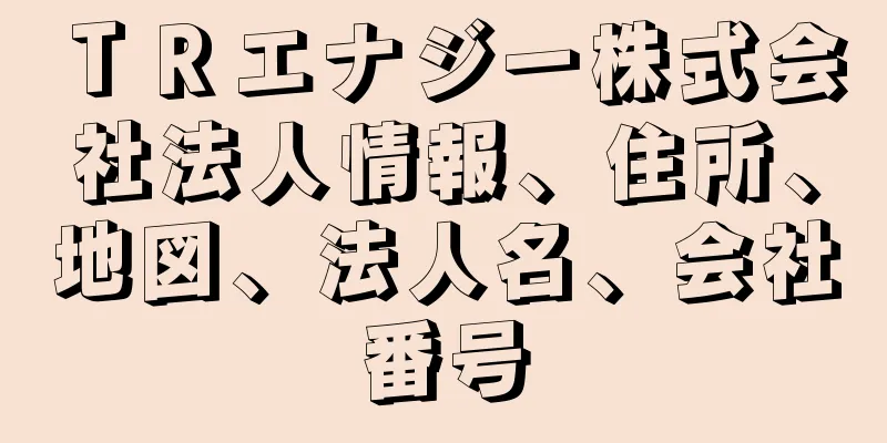 ＴＲエナジー株式会社法人情報、住所、地図、法人名、会社番号