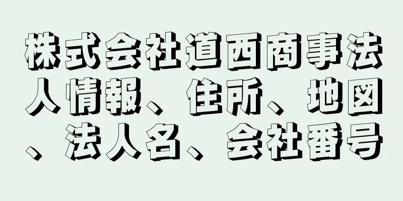 株式会社道西商事法人情報、住所、地図、法人名、会社番号