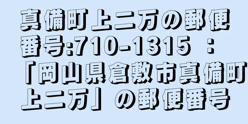 真備町上二万の郵便番号:710-1315 ： 「岡山県倉敷市真備町上二万」の郵便番号